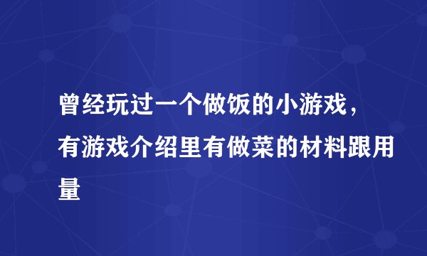 曾经玩过一个做饭的小游戏，有游戏介绍里有做菜的材料跟用量
