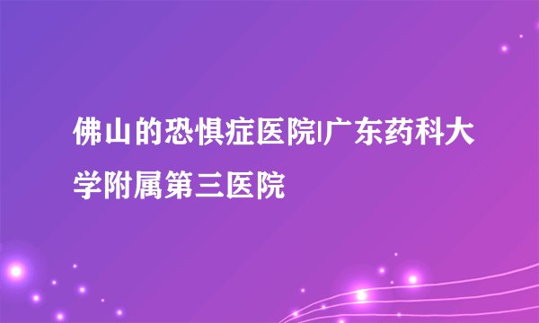 佛山的恐惧症医院|广东药科大学附属第三医院