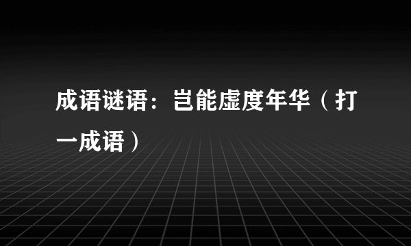 成语谜语：岂能虚度年华（打一成语）