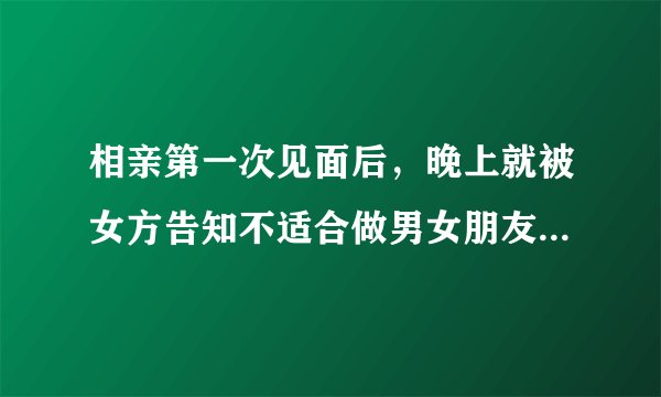 相亲第一次见面后，晚上就被女方告知不适合做男女朋友，可是我挺喜欢那女孩的，我们还有机会走到一起吗？