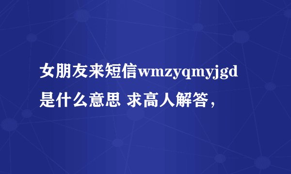 女朋友来短信wmzyqmyjgd是什么意思 求高人解答，