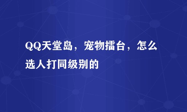 QQ天堂岛，宠物擂台，怎么选人打同级别的