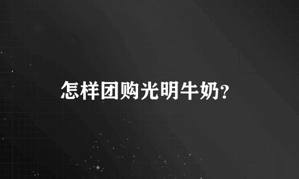 怎样团购光明牛奶？