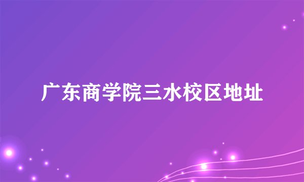 广东商学院三水校区地址
