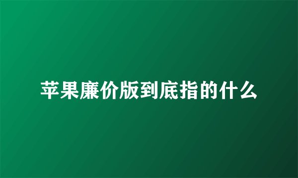 苹果廉价版到底指的什么