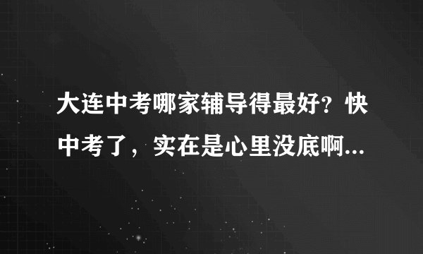 大连中考哪家辅导得最好？快中考了，实在是心里没底啊~~~~~~~~~~