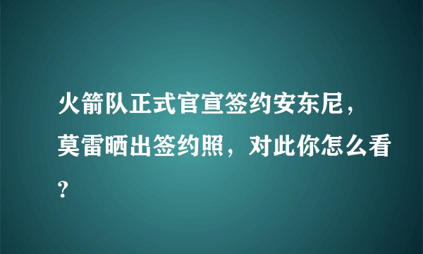 火箭队正式官宣签约安东尼，莫雷晒出签约照，对此你怎么看？