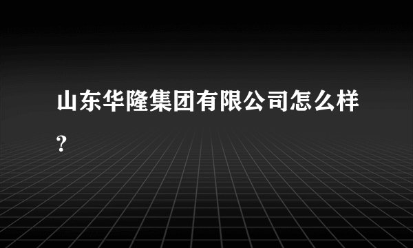 山东华隆集团有限公司怎么样？