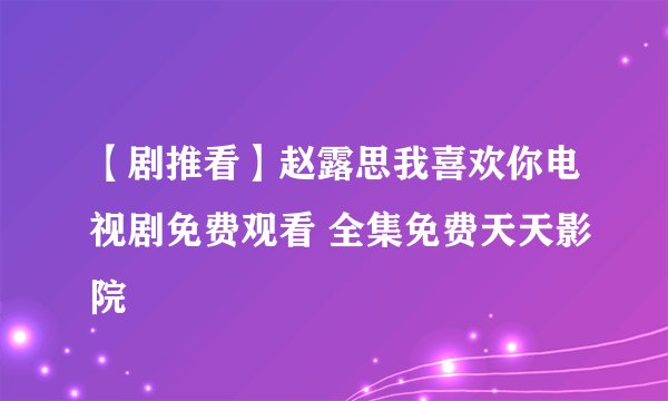 【剧推看】赵露思我喜欢你电视剧免费观看 全集免费天天影院