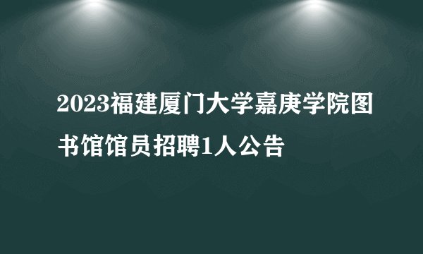 2023福建厦门大学嘉庚学院图书馆馆员招聘1人公告