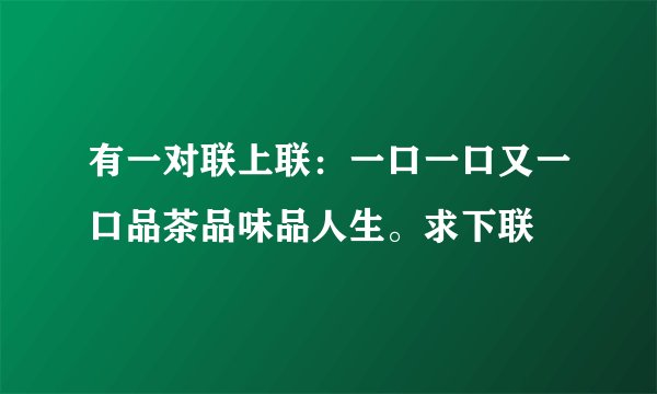 有一对联上联：一口一口又一口品茶品味品人生。求下联
