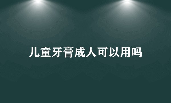 儿童牙膏成人可以用吗