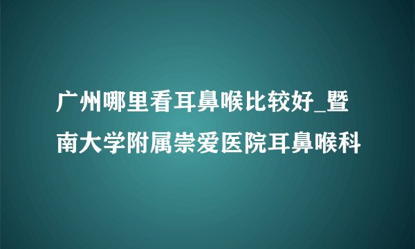 广州哪里看耳鼻喉比较好_暨南大学附属崇爱医院耳鼻喉科