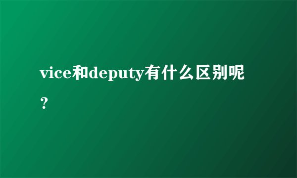 vice和deputy有什么区别呢？