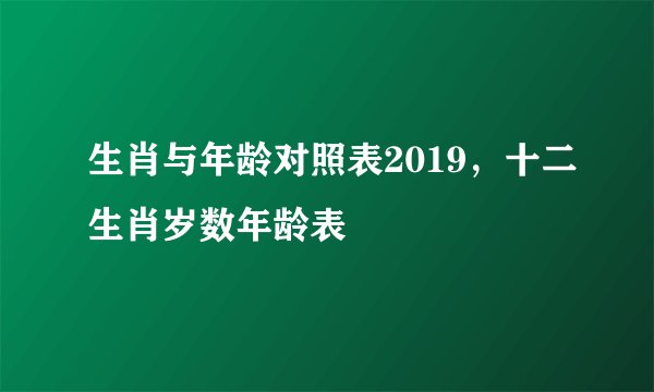 生肖与年龄对照表2019，十二生肖岁数年龄表
