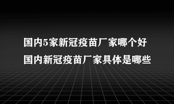 国内5家新冠疫苗厂家哪个好 国内新冠疫苗厂家具体是哪些