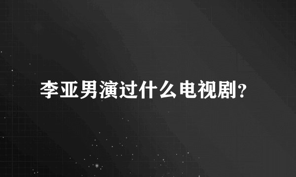 李亚男演过什么电视剧？