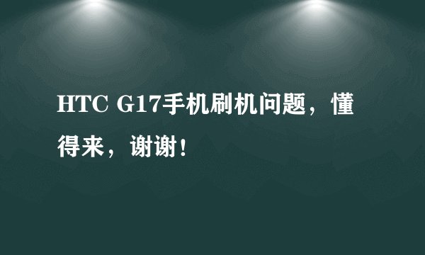 HTC G17手机刷机问题，懂得来，谢谢！