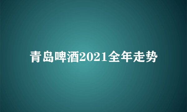 青岛啤酒2021全年走势