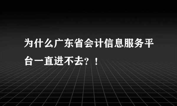 为什么广东省会计信息服务平台一直进不去？！