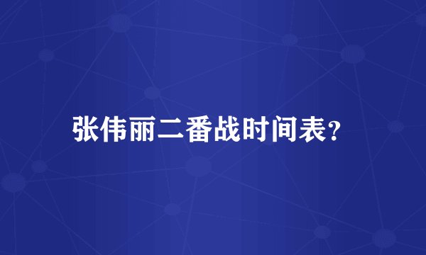 张伟丽二番战时间表？