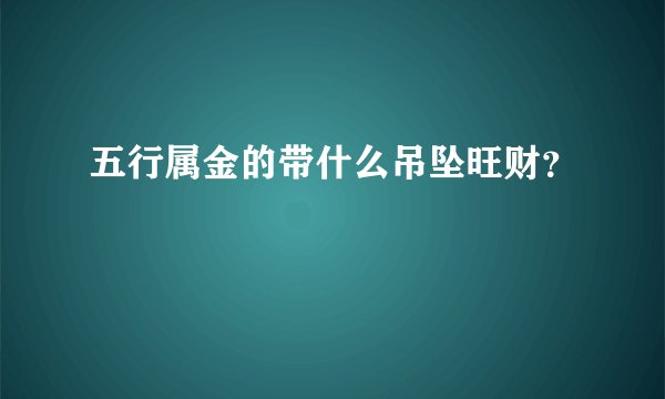 五行属金的带什么吊坠旺财？