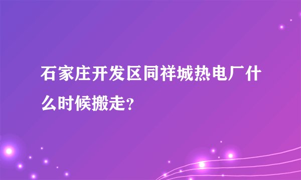 石家庄开发区同祥城热电厂什么时候搬走？