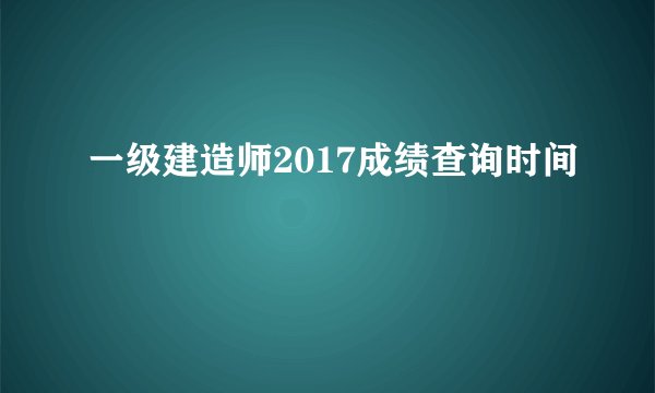 一级建造师2017成绩查询时间