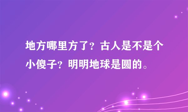 地方哪里方了？古人是不是个小傻子？明明地球是圆的。