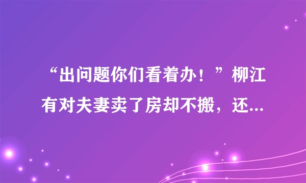 “出问题你们看着办！”柳江有对夫妻卖了房却不搬，还在门口拴狗, 你怎么看？