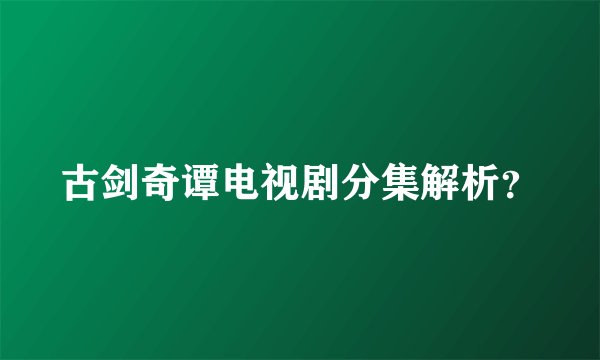 古剑奇谭电视剧分集解析？