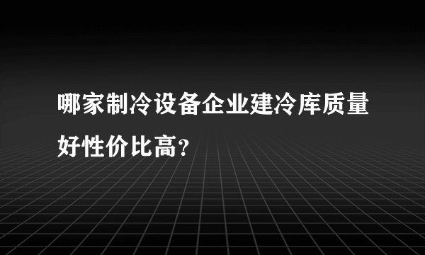 哪家制冷设备企业建冷库质量好性价比高？