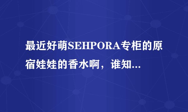 最近好萌SEHPORA专柜的原宿娃娃的香水啊，谁知道它的来历呢？~？