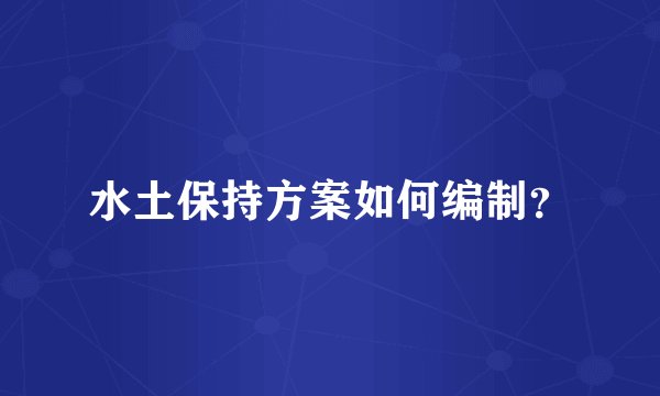 水土保持方案如何编制？
