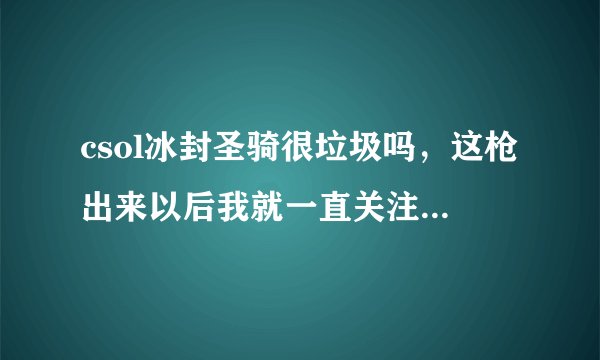 csol冰封圣骑很垃圾吗，这枪出来以后我就一直关注，得到后用起来很失望，没有想象的好。