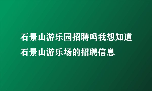 石景山游乐园招聘吗我想知道石景山游乐场的招聘信息