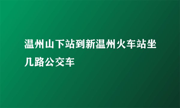 温州山下站到新温州火车站坐几路公交车