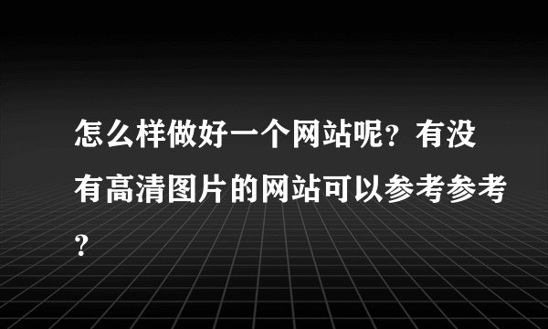 怎么样做好一个网站呢？有没有高清图片的网站可以参考参考？
