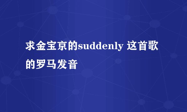 求金宝京的suddenly 这首歌的罗马发音