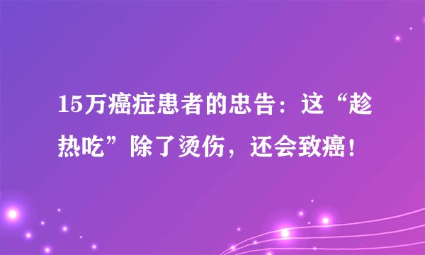 15万癌症患者的忠告：这“趁热吃”除了烫伤，还会致癌！