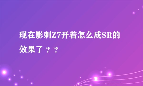 现在影刺Z7开着怎么成SR的效果了 ？？