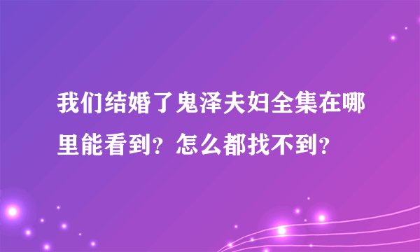 我们结婚了鬼泽夫妇全集在哪里能看到？怎么都找不到？