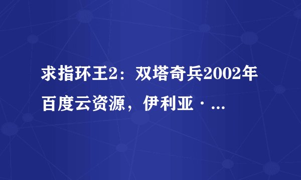 求指环王2：双塔奇兵2002年百度云资源，伊利亚·伍德主演的