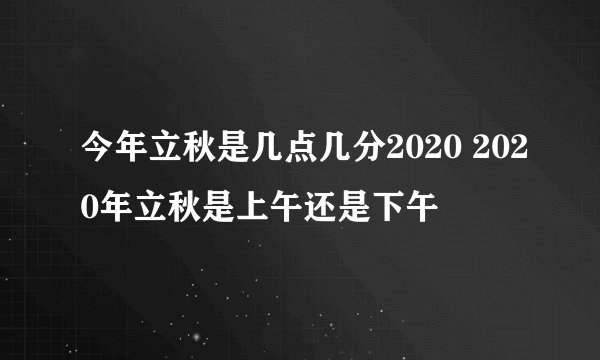 今年立秋是几点几分2020 2020年立秋是上午还是下午