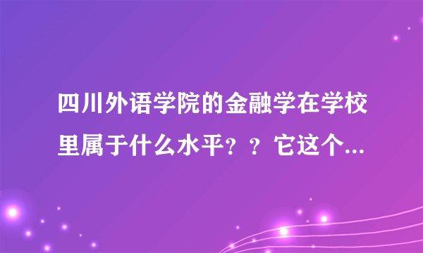 四川外语学院的金融学在学校里属于什么水平？？它这个专业好吗？