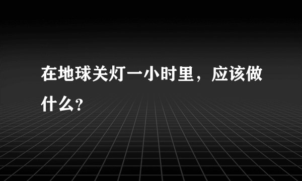 在地球关灯一小时里，应该做什么？