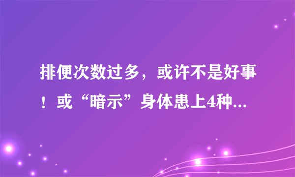排便次数过多，或许不是好事！或“暗示”身体患上4种病，别忽视
