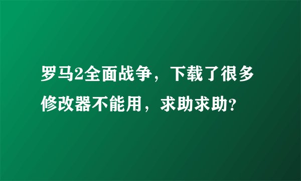 罗马2全面战争，下载了很多修改器不能用，求助求助？
