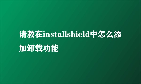 请教在installshield中怎么添加卸载功能