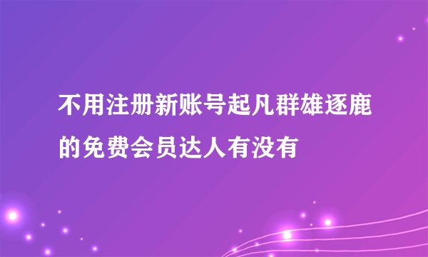 不用注册新账号起凡群雄逐鹿的免费会员达人有没有